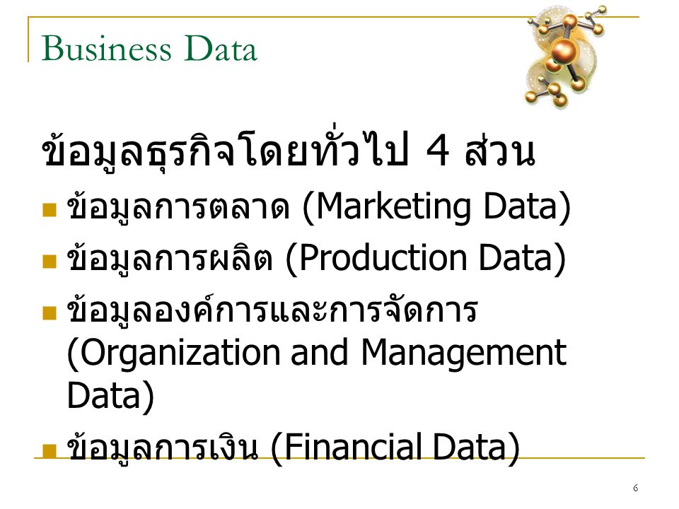 6 Business Data ข้อมูลธุรกิจโดยทั่วไป 4 ส่วน  ข้อมูลการตลาด (Marketing Data)  ข้อมูลการผลิต (Production Data)  ข้อมูลองค์การและการจัดการ (Organization and Management Data)  ข้อมูลการเงิน (Financial Data)