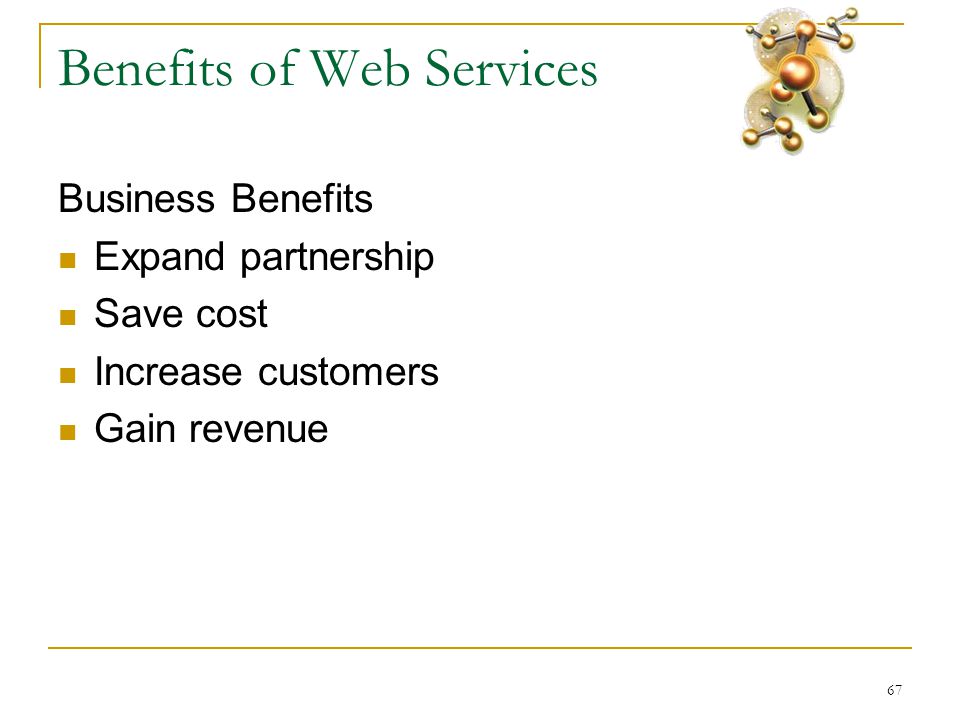67 Benefits of Web Services Business Benefits  Expand partnership  Save cost  Increase customers  Gain revenue