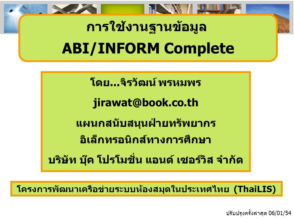 โครงการพัฒนาเครือข่ายระบบห้องสมุดในประเทศไทย (ThaiLIS) ปรับปรุงครั้งล่าสุด 06/01/54 การใช้งานฐานข้อมูล ABI/INFORM Complete โดย...จิรวัฒน์ พรหมพร แผนกสนับสนุนฝ่ายทรัพยากร อิเล็กทรอนิกส์ทางการศึกษา บริษัท บุ๊ค โปรโมชั่น แอนด์ เซอร์วิส จำกัด