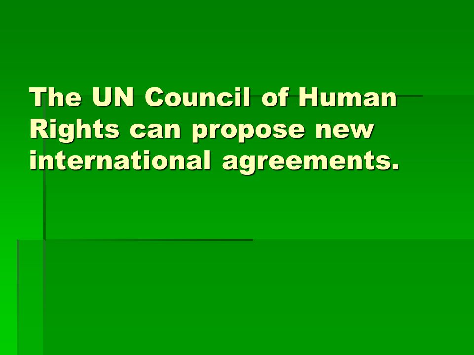The UN Council of Human Rights can propose new international agreements.