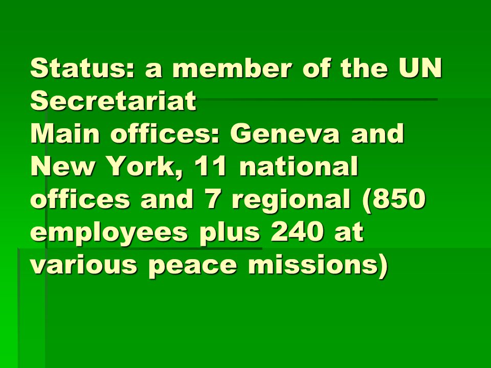 Status: a member of the UN Secretariat Main offices: Geneva and New York, 11 national offices and 7 regional (850 employees plus 240 at various peace missions)