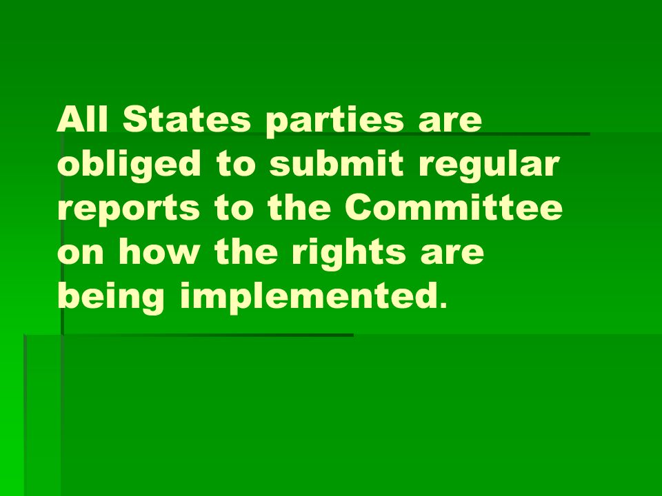 All States parties are obliged to submit regular reports to the Committee on how the rights are being implemented.