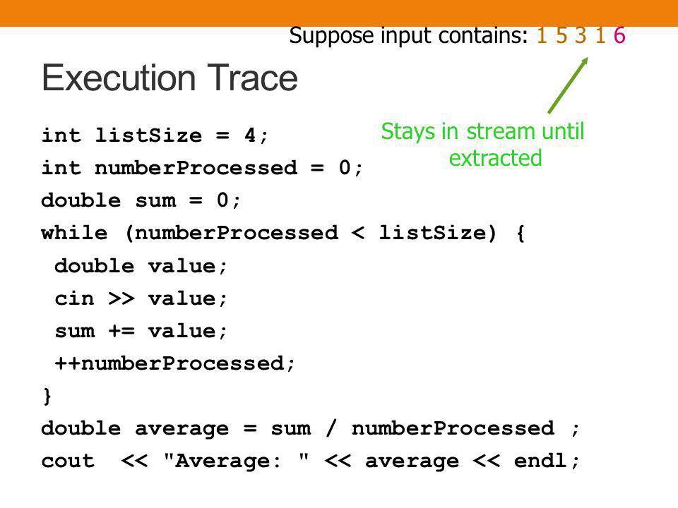 Execution Trace int listSize = 4; int numberProcessed = 0; double sum = 0; while (numberProcessed < listSize) { double value; cin >> value; sum += value; ++numberProcessed; } double average = sum / numberProcessed ; cout << Average: << average << endl; numberProcessed sum average Suppose input contains: listSize