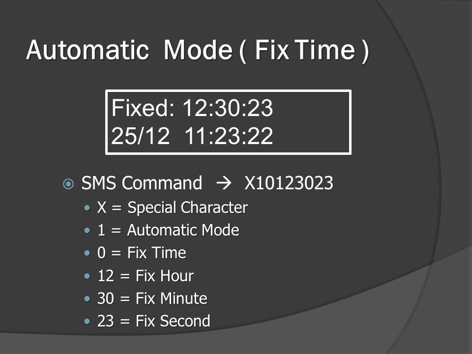 Automatic Mode ( Fix Time )  SMS Command  X  X = Special Character  1 = Automatic Mode  0 = Fix Time  12 = Fix Hour  30 = Fix Minute  23 = Fix Second Fixed: 12:30:23 25/12 11:23:22