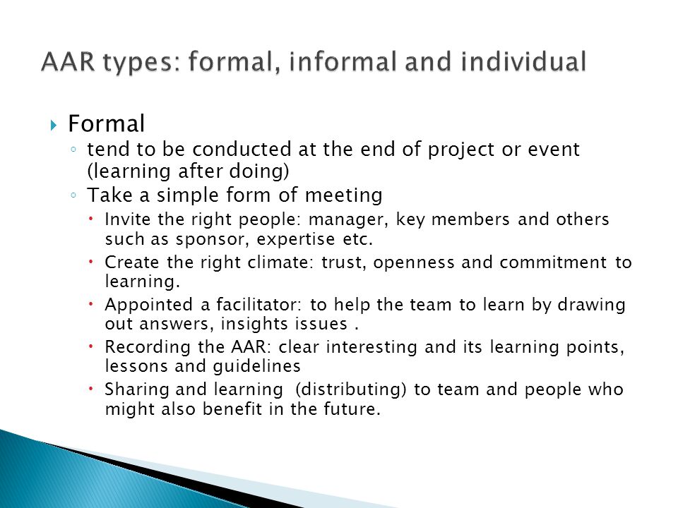  Formal ◦ tend to be conducted at the end of project or event (learning after doing) ◦ Take a simple form of meeting  Invite the right people: manager, key members and others such as sponsor, expertise etc.