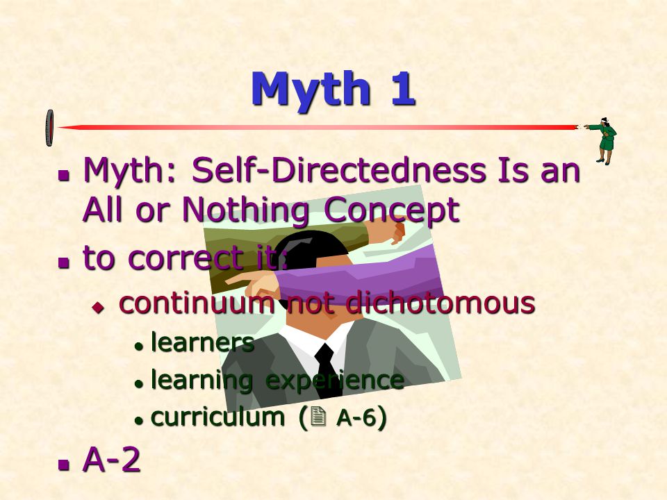 Myth 1  Myth: Self-Directedness Is an All or Nothing Concept  to correct it:  continuum not dichotomous  learners  learning experience  curriculum (  A-6 )  A-2