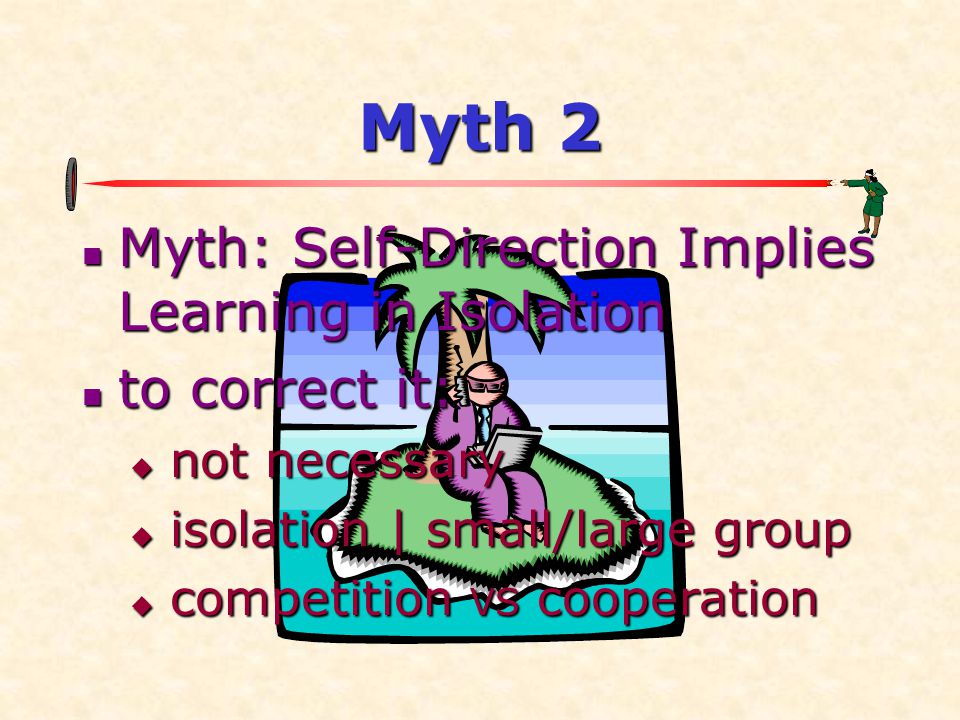 Myth 2  Myth: Self-Direction Implies Learning in Isolation  to correct it:  not necessary  isolation | small/large group  competition VS cooperation