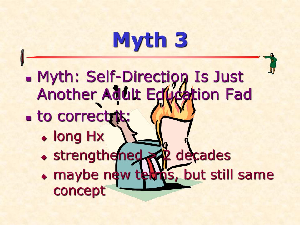 Myth 3  Myth: Self-Direction Is Just Another Adult Education Fad  to correct it:  long Hx  strengthened > 2 decades  maybe new terms, but still same concept