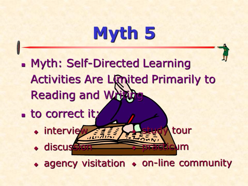 Myth 5  Myth: Self-Directed Learning Activities Are Limited Primarily to Reading and Writing  to correct it:  interview  discussion  agency visitation  study tour  practicum  on-line community
