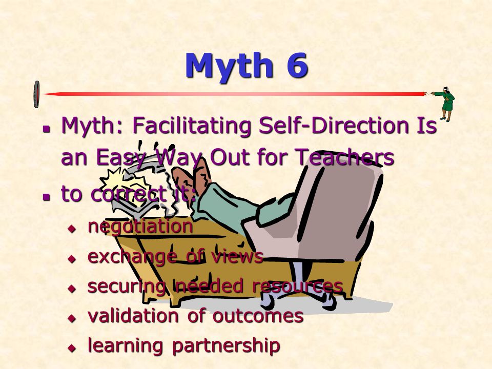 Myth 6  Myth: Facilitating Self-Direction Is an Easy Way Out for Teachers  to correct it:  negotiation  exchange of views  securing needed resources  validation of outcomes  learning partnership