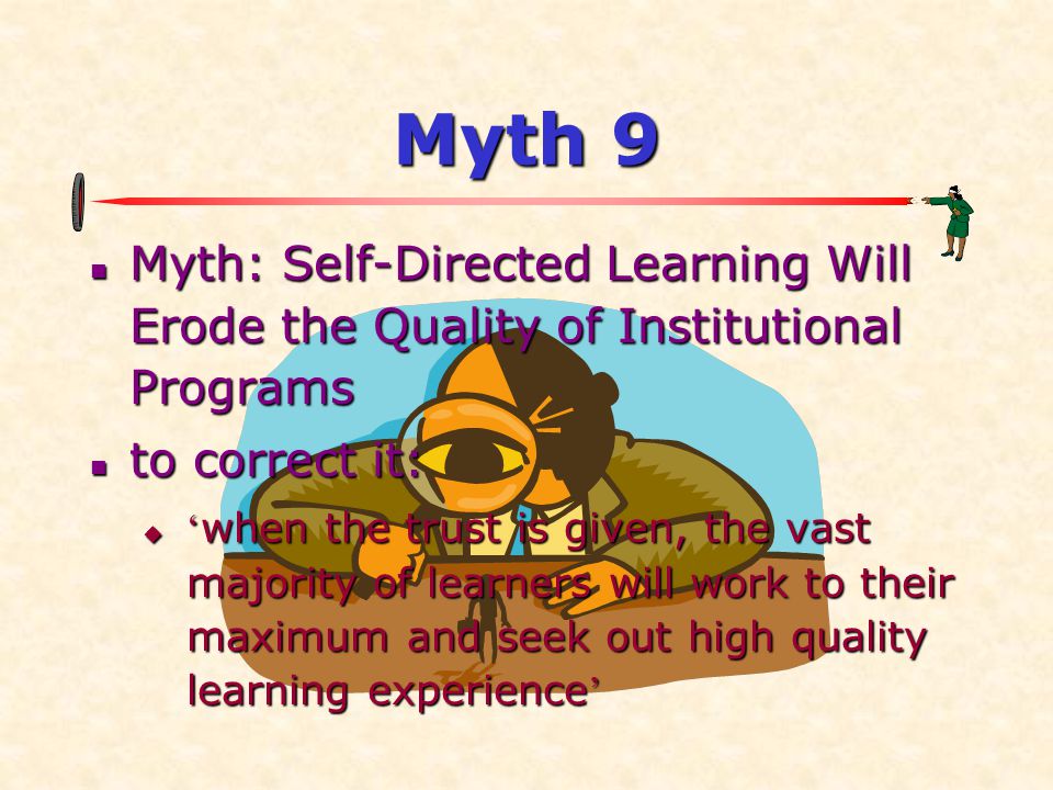 Myth 9  Myth: Self-Directed Learning Will Erode the Quality of Institutional Programs  to correct it:  ‘ when the trust is given, the vast majority of learners will work to their maximum and seek out high quality learning experience ’