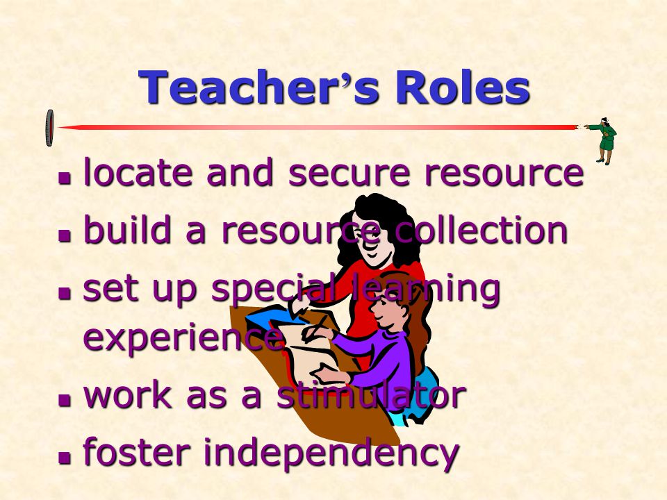 Teacher ’ s Roles  locate and secure resource  build a resource collection  set up special learning experience  work as a stimulator  foster independency