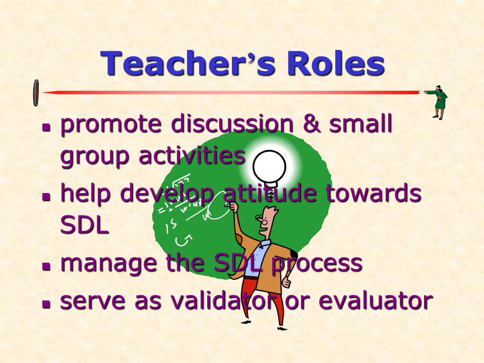 Teacher ’ s Roles  promote discussion & small group activities  help develop attitude towards SDL  manage the SDL process  serve as validator or evaluator