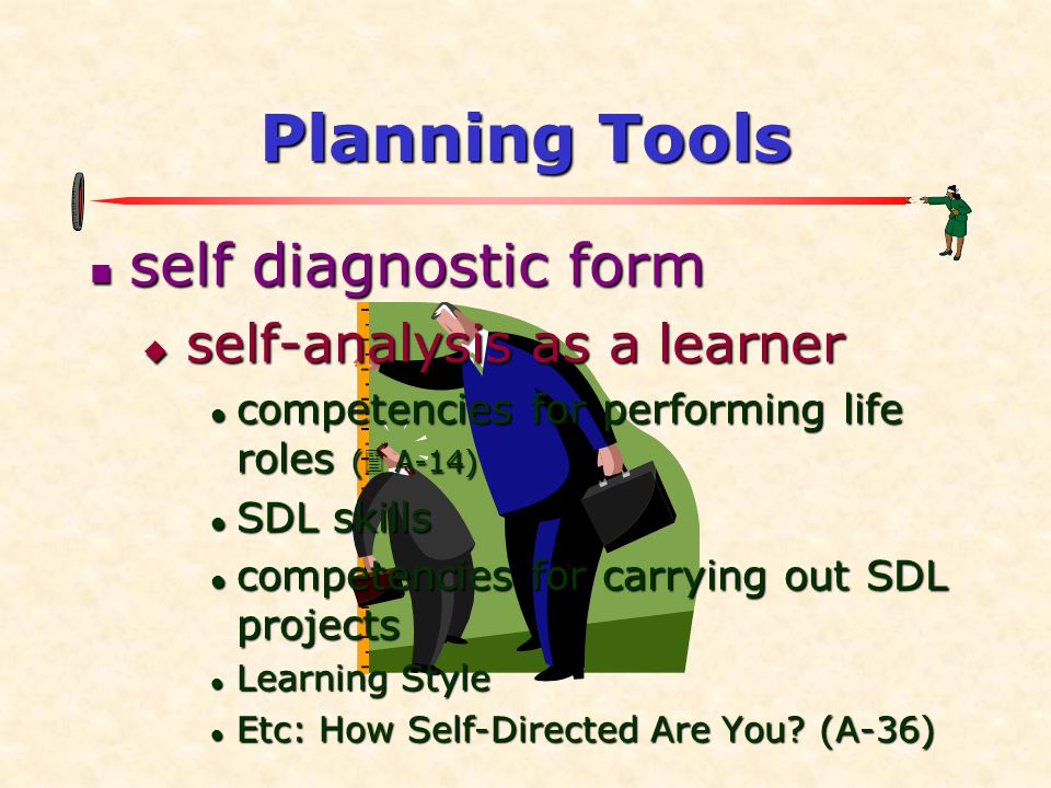 Planning Tools  self diagnostic form  self-analysis as a learner  competencies for performing life roles (  A-14)  SDL skills  competencies for carrying out SDL projects  Learning Style  Etc: How Self-Directed Are You.