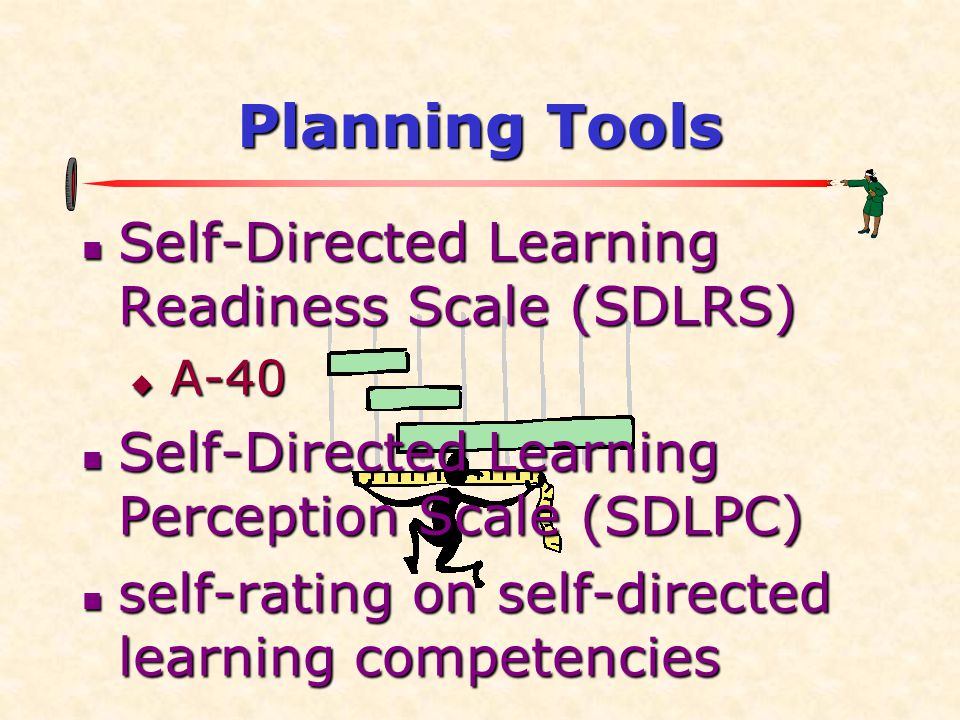 Planning Tools  Self-Directed Learning Readiness Scale (SDLRS)  A-40  Self-Directed Learning Perception Scale (SDLPC)  self-rating on self-directed learning competencies