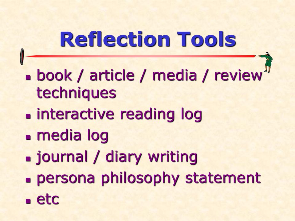 Reflection Tools  book / article / media / review techniques  interactive reading log  media log  journal / diary writing  persona philosophy statement  etc