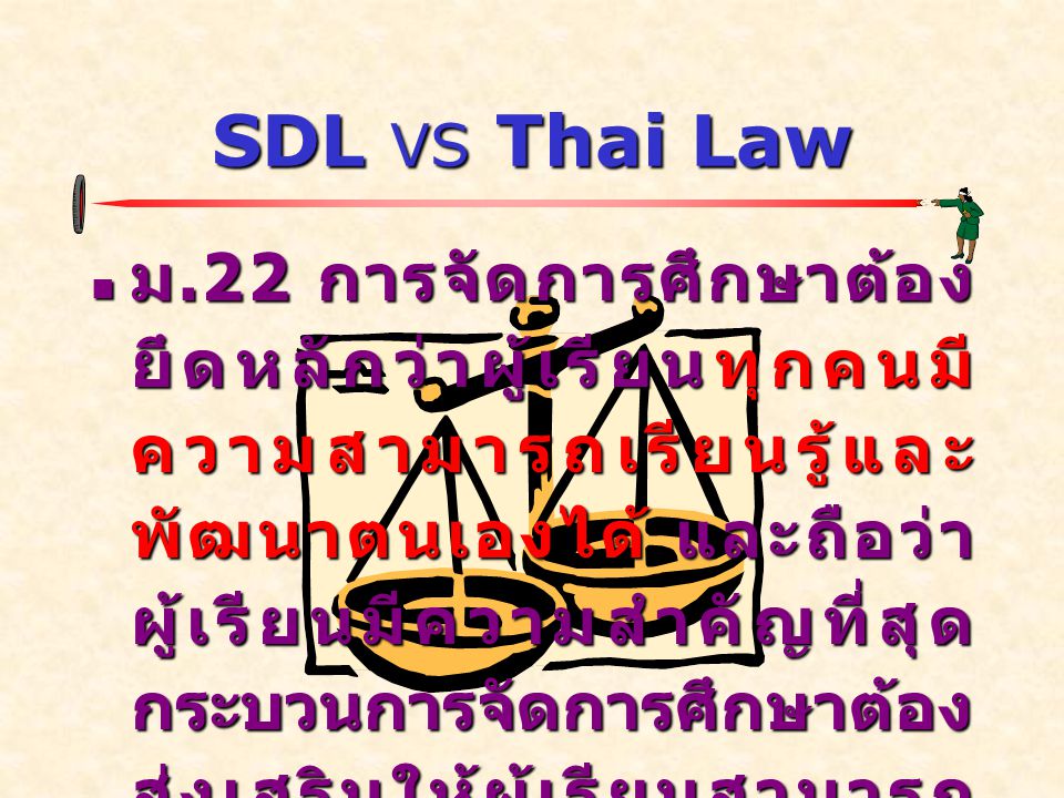 SDL VS Thai Law  ม.22 การจัดการศึกษาต้อง ยึดหลักว่าผู้เรียนทุกคนมี ความสามารถเรียนรู้และ พัฒนาตนเองได้ และถือว่า ผู้เรียนมีความสำคัญที่สุด กระบวนการจัดการศึกษาต้อง ส่งเสริมให้ผู้เรียนสามารถ พัฒนาตามธรรมชาติและเต็ม ตามศักยภาพ