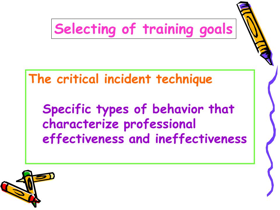 Selecting of training goals The critical incident technique Specific types of behavior that characterize professional effectiveness and ineffectiveness