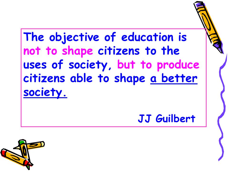 The objective of education is not to shape citizens to the uses of society, but to produce citizens able to shape a better society.