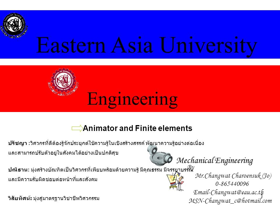 1 Engineering Eastern Asia University Mechanical Engineering Animator and Finite elements By Mr.Changwat Charoensuk (Jo) วิสัยทัศน์ : มุ่งสู่มาตรฐานวิชาชีพวิศวกรรม ปรัชญา : วิศวกรที่ดีต้องรู้จักประยุกต์ใช้ความรู้ในเชิงสร้างสรรค์ พัฒนาความรู้อย่างต่อเนื่อง และสามารถปรับตัวอยู่ในสังคมได้อย่างเป็นปกติสุข ปณิธาน : มุ่งสร้างบัณทิตเป็นวิศวกรที่เพียบพร้อมด้วยความรู้ มีคุณธรรม มีจรรยาบรรณ และมีความรับผิดชอบต่อหน้าที่และสังคม