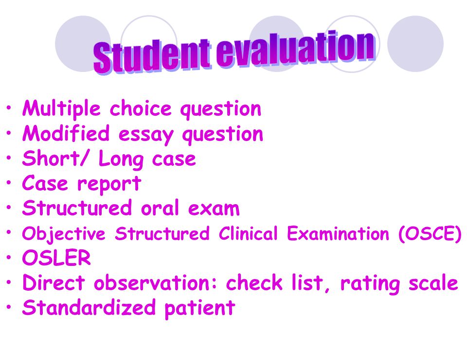 • Multiple choice question • Modified essay question • Short/ Long case • Case report • Structured oral exam • Objective Structured Clinical Examination (OSCE) • OSLER • Direct observation: check list, rating scale • Standardized patient