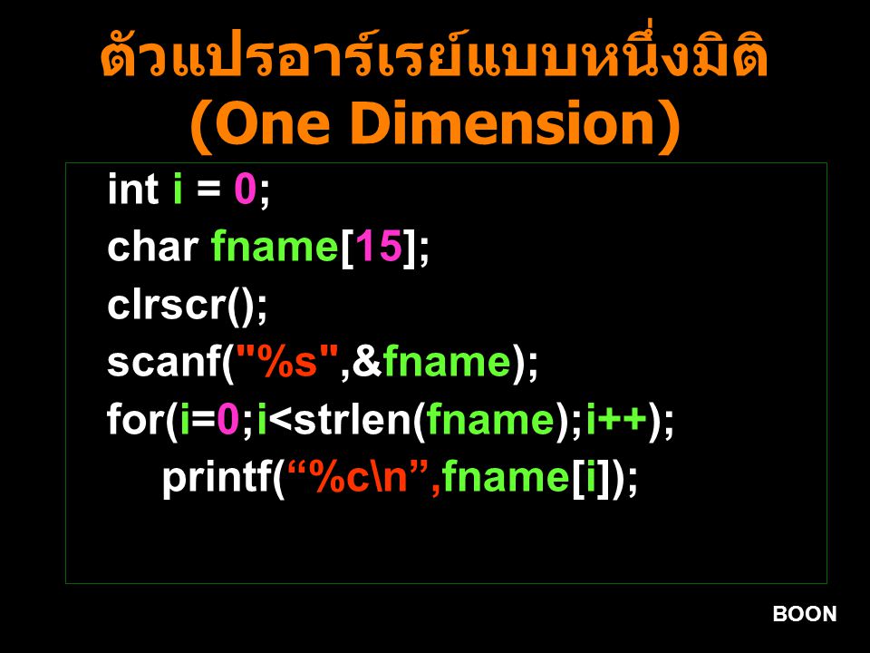 BOON ตัวแปรอาร์เรย์แบบหนึ่งมิติ (One Dimension) int i = 0; char fname[15]; clrscr(); scanf( %s ,&fname); for(i=0;i<strlen(fname);i++); printf( %c\n ,fname[i]);