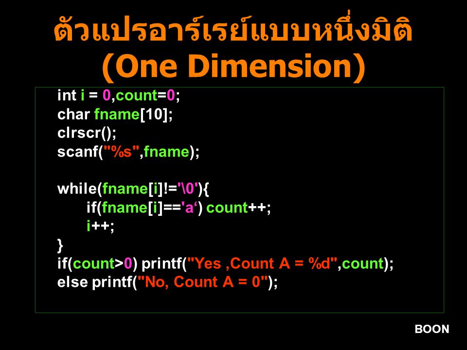 BOON ตัวแปรอาร์เรย์แบบหนึ่งมิติ (One Dimension) int i = 0,count=0; char fname[10]; clrscr(); scanf( %s ,fname); while(fname[i]!= \0 ){ if(fname[i]== a‘) count++; i++; } if(count>0) printf( Yes,Count A = %d ,count); else printf( No, Count A = 0 );