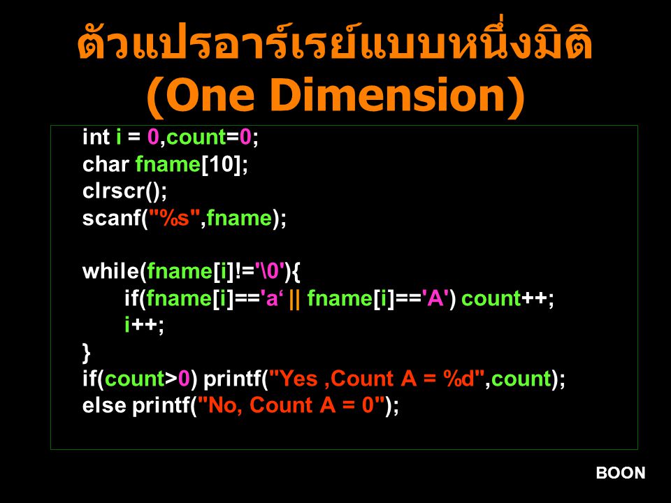 BOON ตัวแปรอาร์เรย์แบบหนึ่งมิติ (One Dimension) int i = 0,count=0; char fname[10]; clrscr(); scanf( %s ,fname); while(fname[i]!= \0 ){ if(fname[i]== a‘ || fname[i]== A ) count++; i++; } if(count>0) printf( Yes,Count A = %d ,count); else printf( No, Count A = 0 );