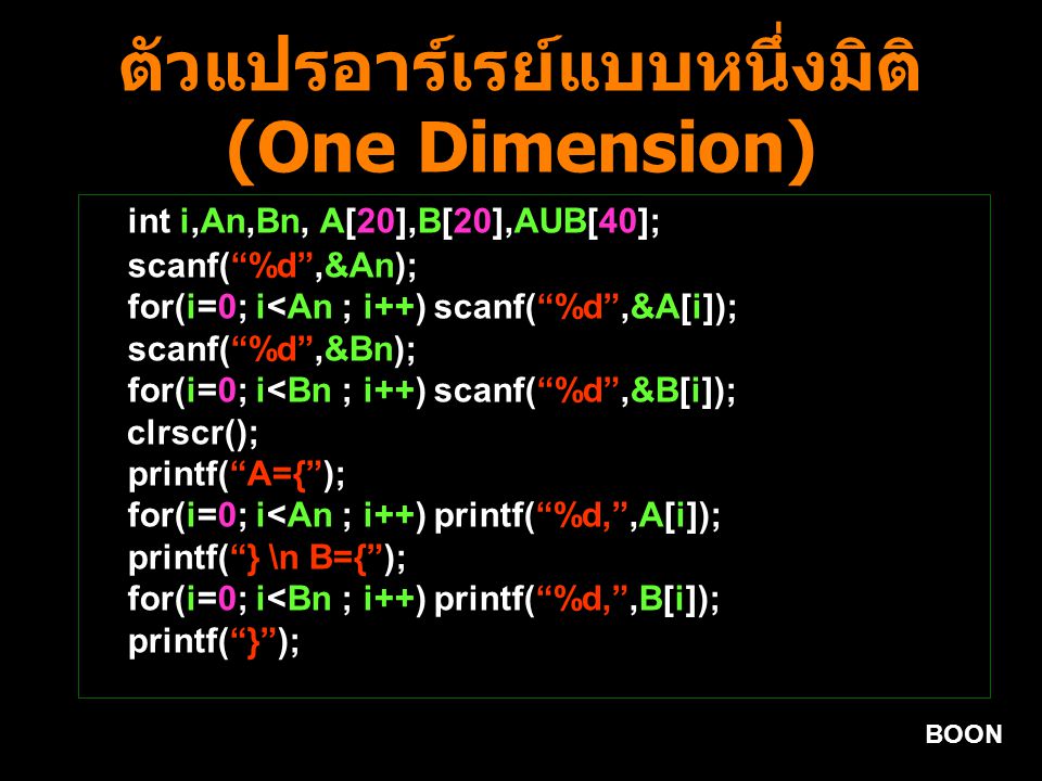 BOON ตัวแปรอาร์เรย์แบบหนึ่งมิติ (One Dimension) int i,An,Bn, A[20],B[20],AUB[40]; scanf( %d ,&An); for(i=0; i<An ; i++) scanf( %d ,&A[i]); scanf( %d ,&Bn); for(i=0; i<Bn ; i++) scanf( %d ,&B[i]); clrscr(); printf( A={ ); for(i=0; i<An ; i++) printf( %d, ,A[i]); printf( } \n B={ ); for(i=0; i<Bn ; i++) printf( %d, ,B[i]); printf( } );