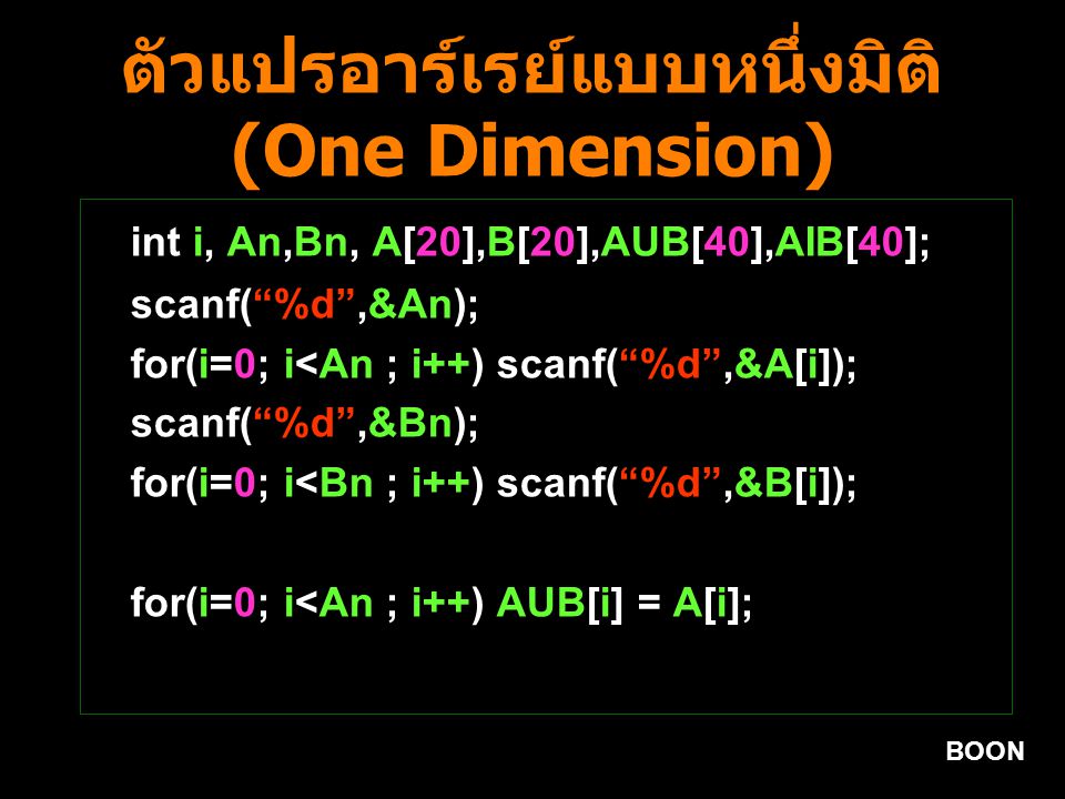 BOON ตัวแปรอาร์เรย์แบบหนึ่งมิติ (One Dimension) int i, An,Bn, A[20],B[20],AUB[40],AIB[40]; scanf( %d ,&An); for(i=0; i<An ; i++) scanf( %d ,&A[i]); scanf( %d ,&Bn); for(i=0; i<Bn ; i++) scanf( %d ,&B[i]); for(i=0; i<An ; i++) AUB[i] = A[i];