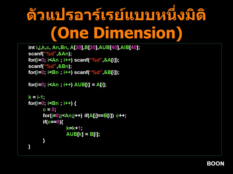 BOON ตัวแปรอาร์เรย์แบบหนึ่งมิติ (One Dimension) int i,j,k,c, An,Bn, A[20],B[20],AUB[40],AIB[40]; scanf( %d ,&An); for(i=0; i<An ; i++) scanf( %d ,&A[i]); scanf( %d ,&Bn); for(i=0; i<Bn ; i++) scanf( %d ,&B[i]); for(i=0; i<An ; i++) AUB[i] = A[i]; k = i-1; for(i=0; i<Bn ; i++) { c = 0; for(j=0;j<An;j++) if(A[j]==B[i]) c++; if(c==0){ k=k+1; AUB[k] = B[i]; }