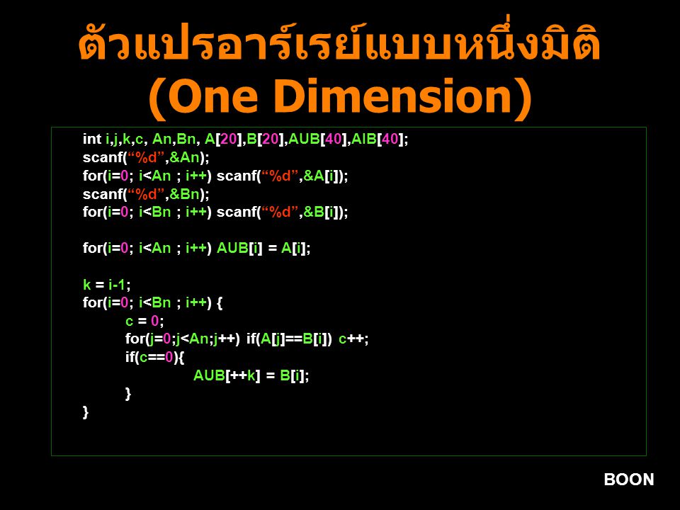 BOON ตัวแปรอาร์เรย์แบบหนึ่งมิติ (One Dimension) int i,j,k,c, An,Bn, A[20],B[20],AUB[40],AIB[40]; scanf( %d ,&An); for(i=0; i<An ; i++) scanf( %d ,&A[i]); scanf( %d ,&Bn); for(i=0; i<Bn ; i++) scanf( %d ,&B[i]); for(i=0; i<An ; i++) AUB[i] = A[i]; k = i-1; for(i=0; i<Bn ; i++) { c = 0; for(j=0;j<An;j++) if(A[j]==B[i]) c++; if(c==0){ AUB[++k] = B[i]; }