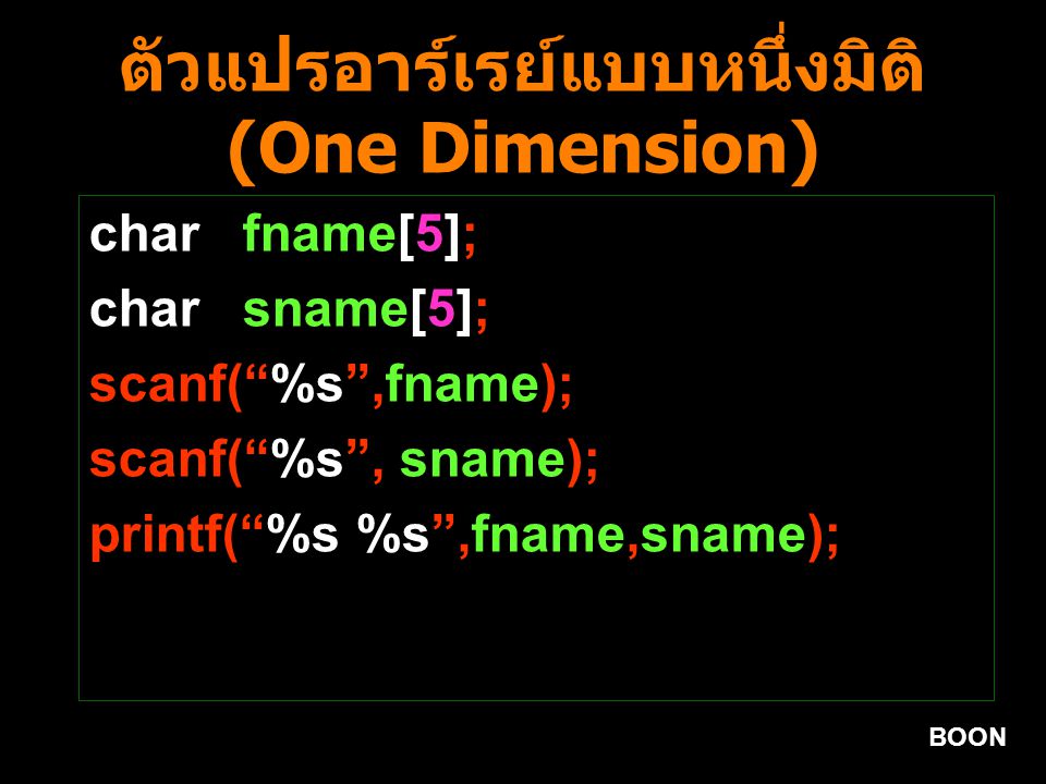 BOON ตัวแปรอาร์เรย์แบบหนึ่งมิติ (One Dimension) char fname[5]; char sname[5]; scanf( %s ,fname); scanf( %s , sname); printf( %s %s ,fname,sname);