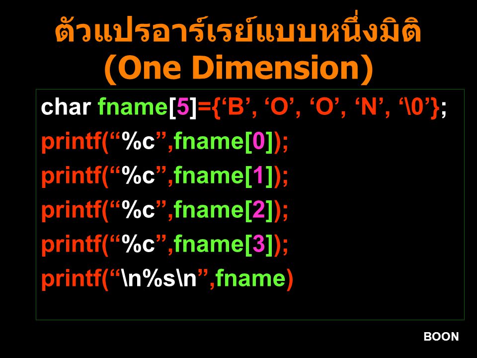BOON ตัวแปรอาร์เรย์แบบหนึ่งมิติ (One Dimension) char fname[5]={‘B’, ‘O’, ‘O’, ‘N’, ‘\0’}; printf( %c ,fname[0]); printf( %c ,fname[1]); printf( %c ,fname[2]); printf( %c ,fname[3]); printf( \n%s\n ,fname)