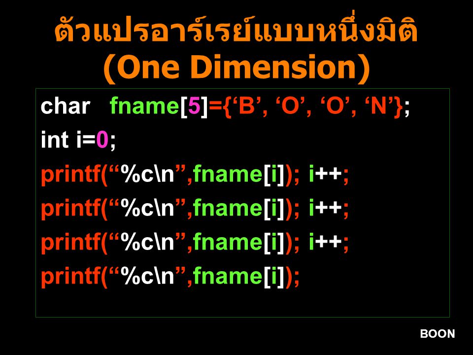 BOON ตัวแปรอาร์เรย์แบบหนึ่งมิติ (One Dimension) char fname[5]={‘B’, ‘O’, ‘O’, ‘N’}; int i=0; printf( %c\n ,fname[i]); i++; printf( %c\n ,fname[i]);
