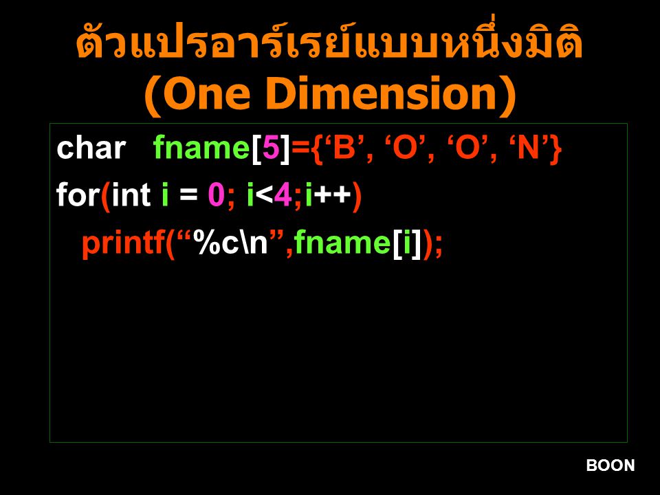 BOON ตัวแปรอาร์เรย์แบบหนึ่งมิติ (One Dimension) char fname[5]={‘B’, ‘O’, ‘O’, ‘N’} for(int i = 0; i<4;i++) printf( %c\n ,fname[i]);