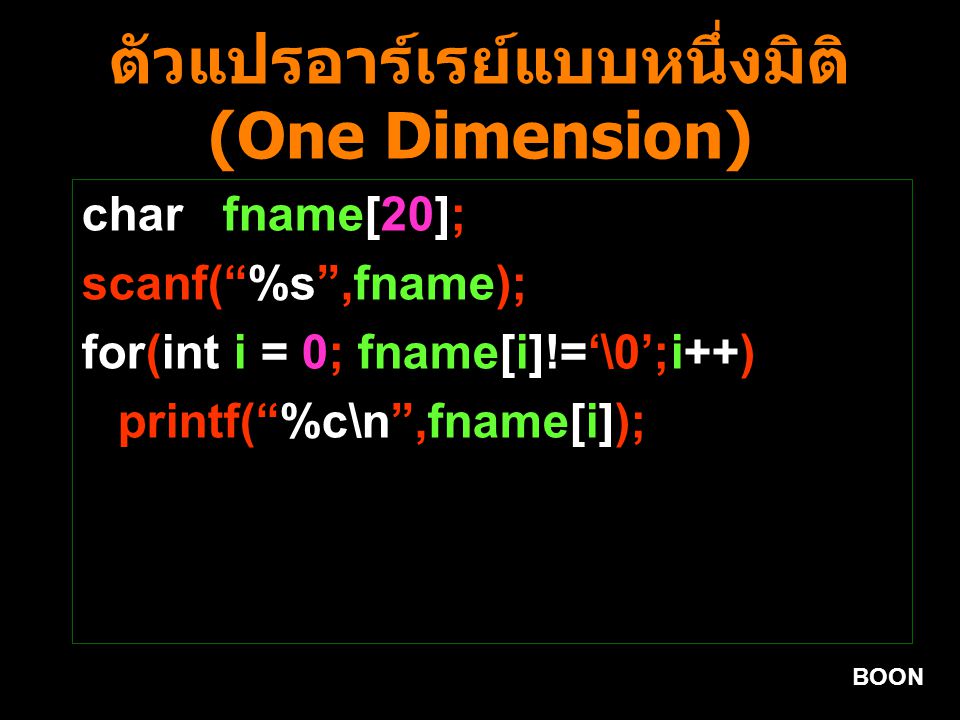 BOON ตัวแปรอาร์เรย์แบบหนึ่งมิติ (One Dimension) char fname[20]; scanf( %s ,fname); for(int i = 0; fname[i]!=‘\0’;i++) printf( %c\n ,fname[i]);