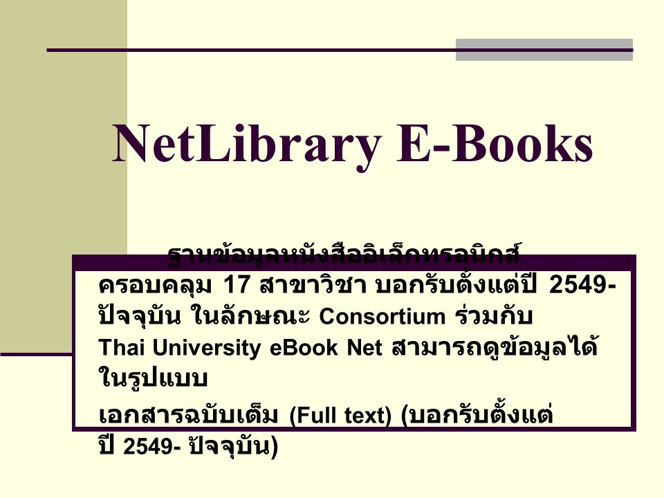 NetLibrary E-Books ฐานข้อมูลหนังสืออิเล็กทรอนิกส์ ครอบคลุม 17 สาขาวิชา บอกรับตั้งแต่ปี ปัจจุบัน ในลักษณะ Consortium ร่วมกับ Thai University eBook Net สามารถดูข้อมูลได้ ในรูปแบบ เอกสารฉบับเต็ม (Full text) ( บอกรับตั้งแต่ ปี ปั จจุบัน )