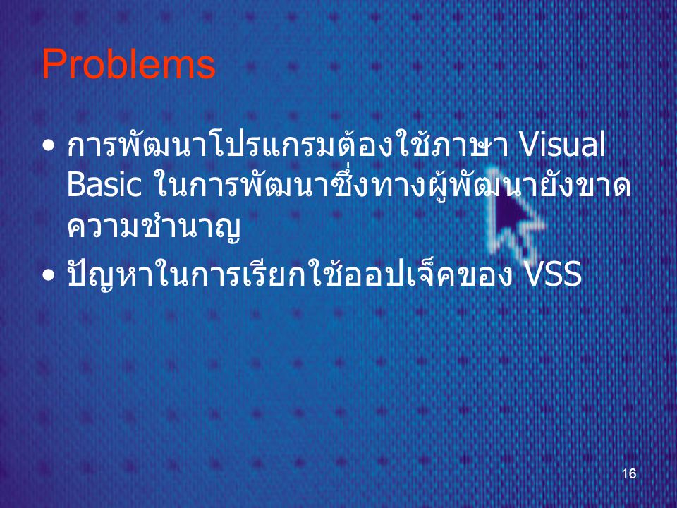 16 Problems • การพัฒนาโปรแกรมต้องใช้ภาษา Visual Basic ในการพัฒนาซึ่งทางผู้พัฒนายังขาด ความชำนาญ • ปัญหาในการเรียกใช้ออปเจ็คของ VSS