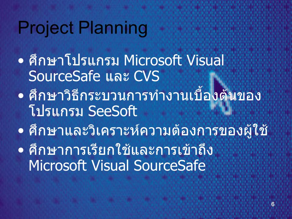 6 Project Planning • ศึกษาโปรแกรม Microsoft Visual SourceSafe และ CVS • ศึกษาวิธีกระบวนการทำงานเบื้องต้นของ โปรแกรม SeeSoft • ศึกษาและวิเคราะห์ความต้องการของผู้ใช้ • ศึกษาการเรียกใช้และการเข้าถึง Microsoft Visual SourceSafe