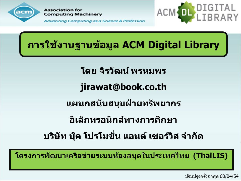 โครงการพัฒนาเครือข่ายระบบห้องสมุดในประเทศไทย (ThaiLIS) ปรับปรุงครั้งล่าสุด 08/04/54 การใช้งานฐานข้อมูล ACM Digital Library โดย จิรวัฒน์ พรหมพร แผนกสนับสนุนฝ่ายทรัพยากร อิเล็กทรอนิกส์ทางการศึกษา บริษัท บุ๊ค โปรโมชั่น แอนด์ เซอร์วิส จำกัด