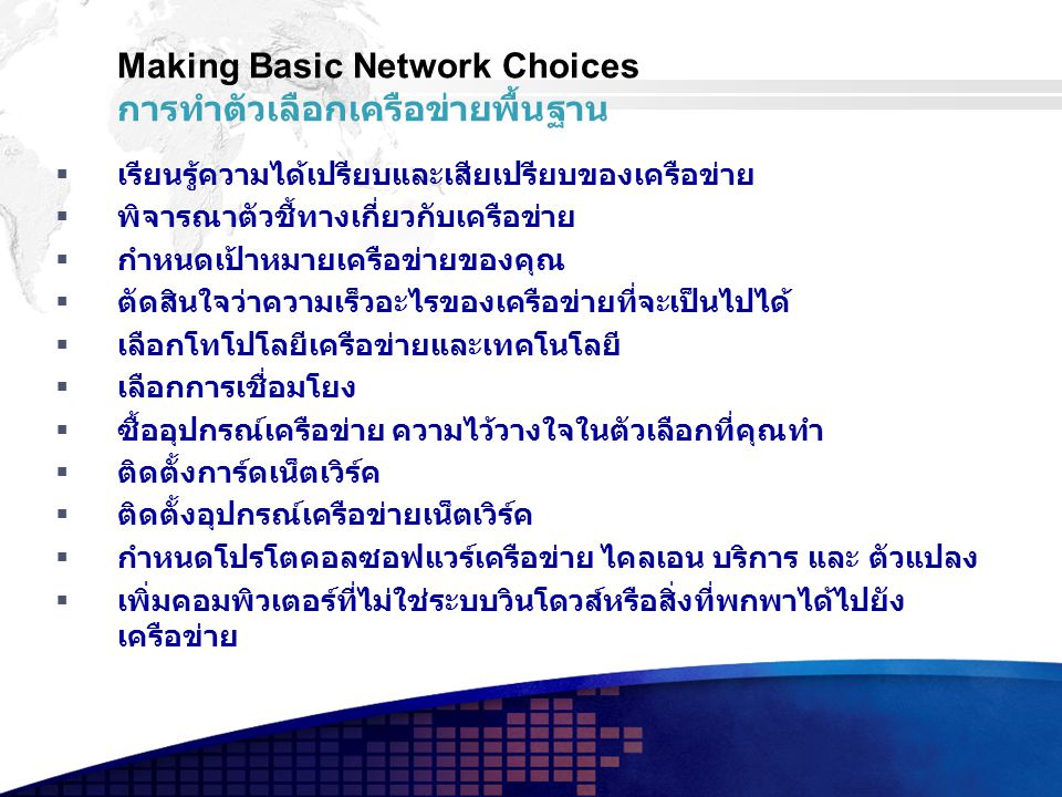 Making Basic Network Choices การทำตัวเลือกเครือข่ายพื้นฐาน  เรียนรู้ความได้เปรียบและเสียเปรียบของเครือข่าย  พิจารณาตัวชี้ทางเกี่ยวกับเครือข่าย  กำหนดเป้าหมายเครือข่ายของคุณ  ตัดสินใจว่าความเร็วอะไรของเครือข่ายที่จะเป็นไปได้  เลือกโทโปโลยีเครือข่ายและเทคโนโลยี  เลือกการเชื่อมโยง  ซื้ออุปกรณ์เครือข่าย ความไว้วางใจในตัวเลือกที่คุณทำ  ติดตั้งการ์ดเน็ตเวิร์ค  ติดตั้งอุปกรณ์เครือข่ายเน็ตเวิร์ค  กำหนดโปรโตคอลซอฟแวร์เครือข่าย ไคลเอน บริการ และ ตัวแปลง  เพิ่มคอมพิวเตอร์ที่ไม่ใช่ระบบวินโดวส์หรือสิ่งที่พกพาได้ไปยัง เครือข่าย