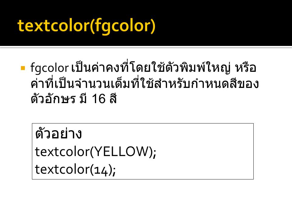  fgcolor เป็นค่าคงที่โดยใช้ตัวพิมพ์ใหญ่ หรือ ค่าที่เป็นจำนวนเต็มที่ใช้สำหรับกำหนดสีของ ตัวอักษร มี 16 สี ตัวอย่าง textcolor(YELLOW); textcolor(14);