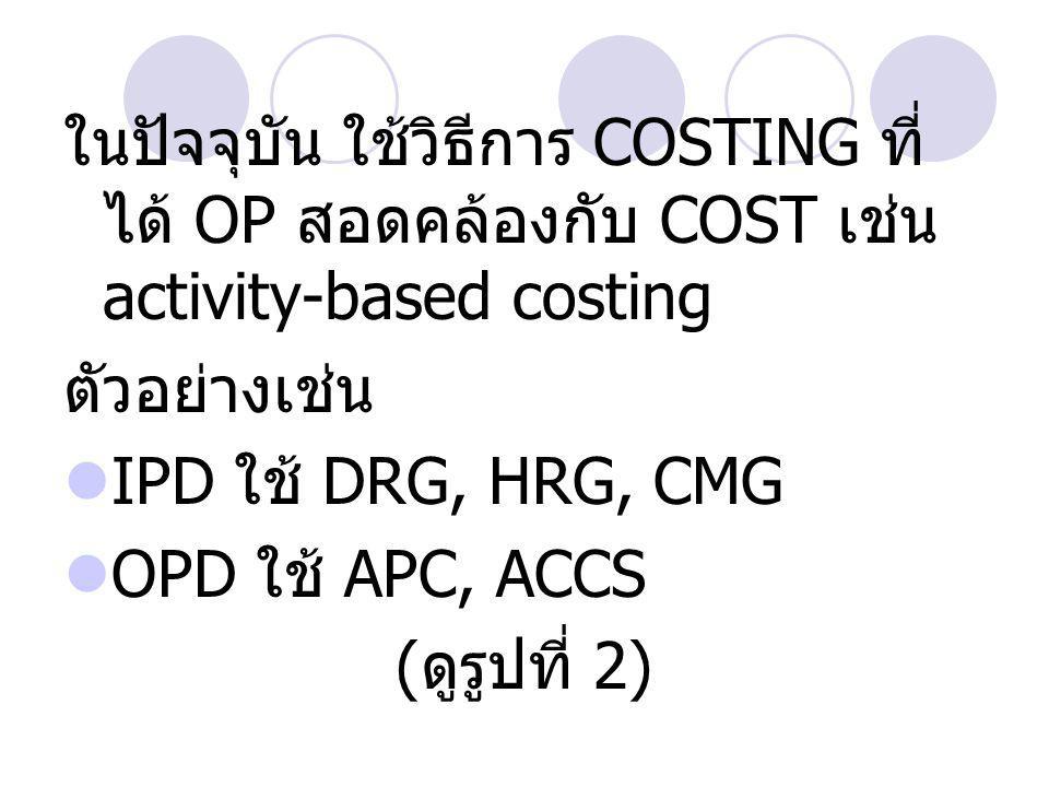 ในปัจจุบัน ใช้วิธีการ COSTING ที่ ได้ OP สอดคล้องกับ COST เช่น activity-based costing ตัวอย่างเช่น  IPD ใช้ DRG, HRG, CMG  OPD ใช้ APC, ACCS ( ดูรูปที่ 2)