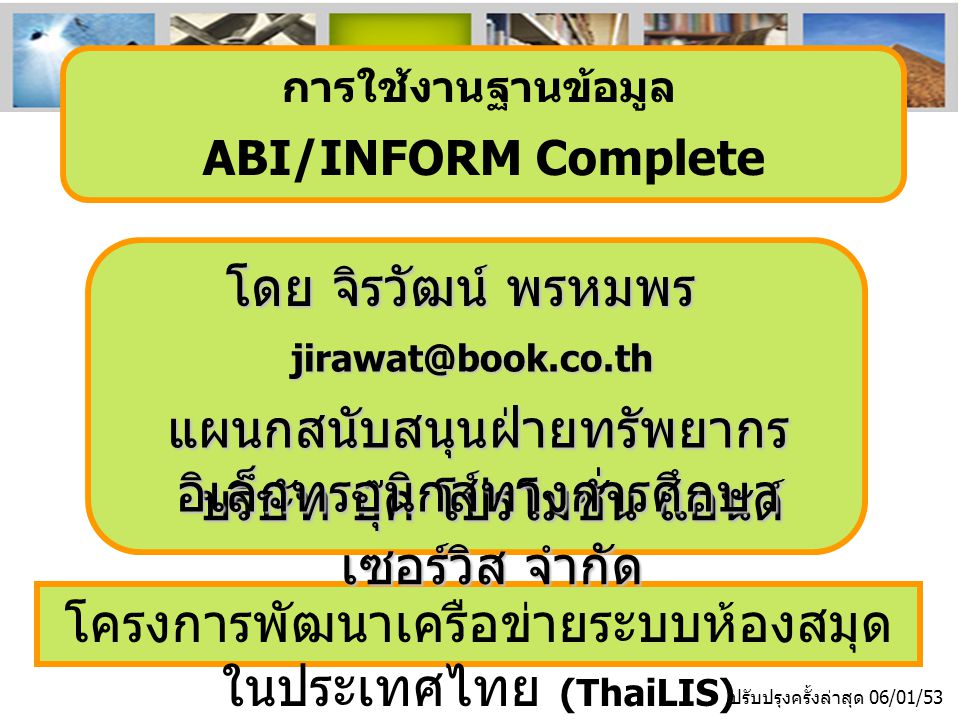 โครงการพัฒนาเครือข่ายระบบห้องสมุด ในประเทศไทย (ThaiLIS) ปรับปรุงครั้งล่าสุด 06/01/53 การใช้งานฐานข้อมูล ABI/INFORM Complete โดย จิรวัฒน์ พรหมพร บริษัท บุ๊ค โปรโมชั่น แอนด์ เซอร์วิส จำกัด แผนกสนับสนุนฝ่ายทรัพยากร อิเล็กทรอนิกส์ทางการศึกษา