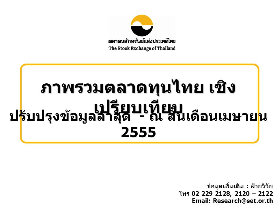 ภาพรวมตลาดทุนไทย เชิง เปรียบเทียบ ปรับปรุงข้อมูลล่าสุด - ณ สิ้นเดือนเมษายน 2555 ข้อมูลเพิ่มเติม : ฝ่ายวิจัย โทร , 2120 –