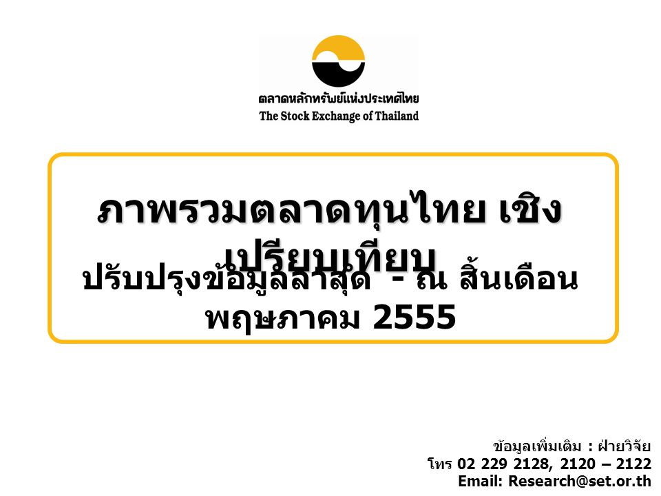 ภาพรวมตลาดทุนไทย เชิง เปรียบเทียบ ปรับปรุงข้อมูลล่าสุด - ณ สิ้นเดือน พฤษภาคม 2555 ข้อมูลเพิ่มเติม : ฝ่ายวิจัย โทร , 2120 –