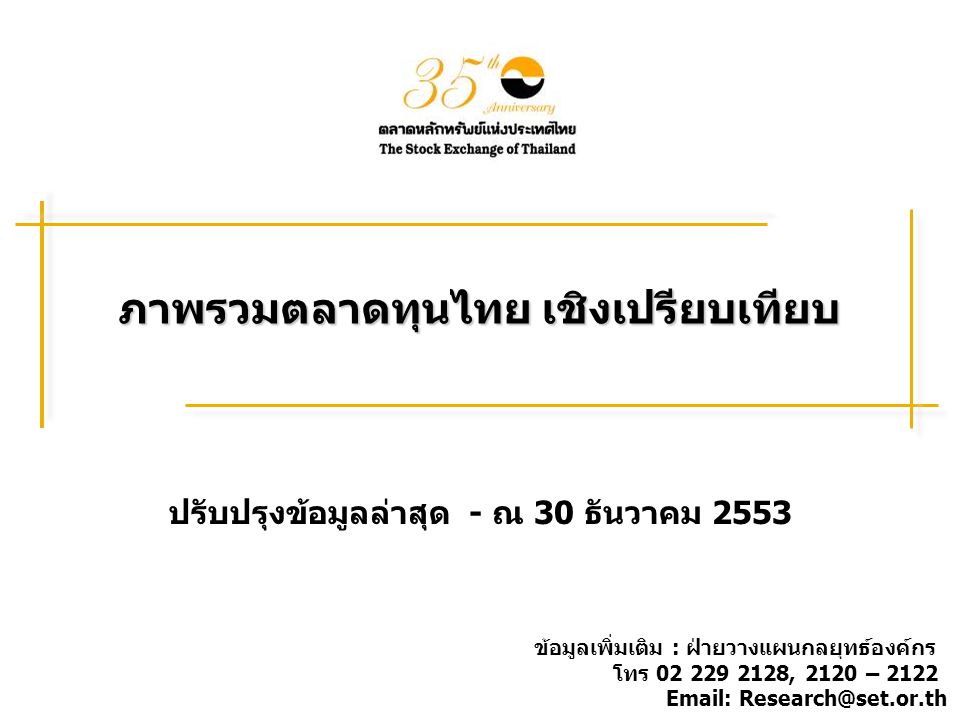 ภาพรวมตลาดทุนไทย เชิงเปรียบเทียบ ปรับปรุงข้อมูลล่าสุด - ณ 30 ธันวาคม 2553 ข้อมูลเพิ่มเติม : ฝ่ายวางแผนกลยุทธ์องค์กร โทร , 2120 –