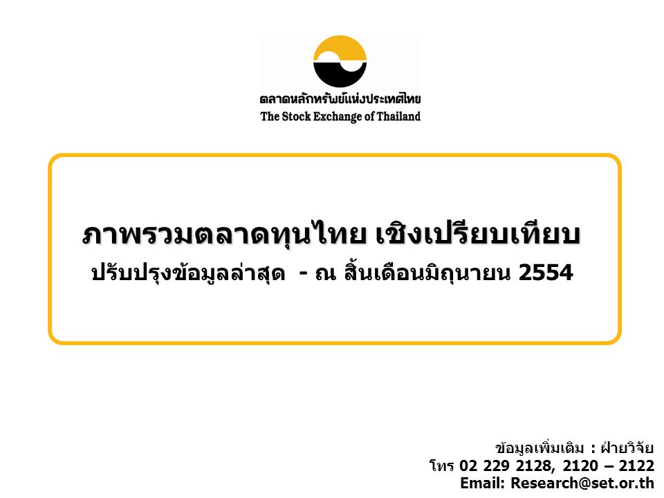 ภาพรวมตลาดทุนไทย เชิงเปรียบเทียบ ปรับปรุงข้อมูลล่าสุด - ณ สิ้นเดือนมิถุนายน 2554 ข้อมูลเพิ่มเติม : ฝ่ายวิจัย โทร , 2120 –