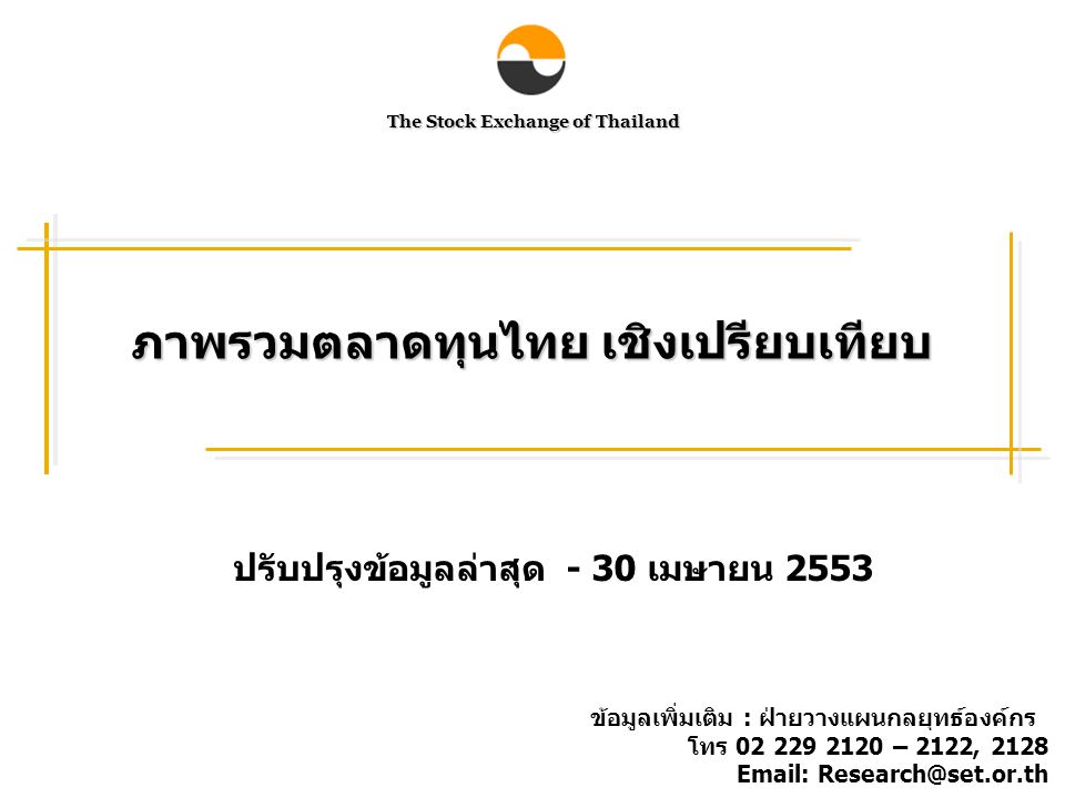 The Stock Exchange of Thailand ภาพรวมตลาดทุนไทย เชิงเปรียบเทียบ ปรับปรุงข้อมูลล่าสุด - 30 เมษายน 2553 ข้อมูลเพิ่มเติม : ฝ่ายวางแผนกลยุทธ์องค์กร โทร – 2122,